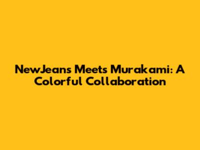 NewJeans Meets Murakami: A Colorful Collaboration