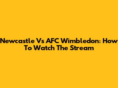 Newcastle Vs AFC Wimbledon: How To Watch The Stream