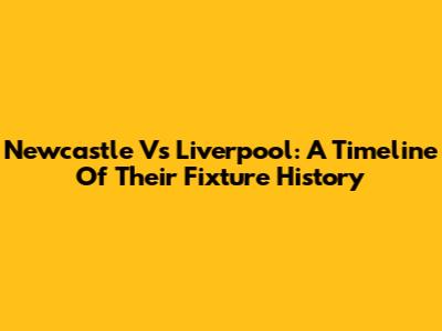Newcastle Vs Liverpool: A Timeline Of Their Fixture History