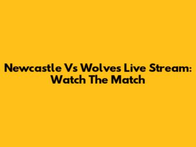 Newcastle Vs Wolves Live Stream: Watch The Match