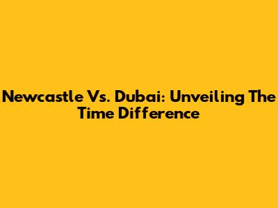 Newcastle Vs. Dubai: Unveiling The Time Difference