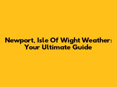 Newport, Isle Of Wight Weather: Your Ultimate Guide