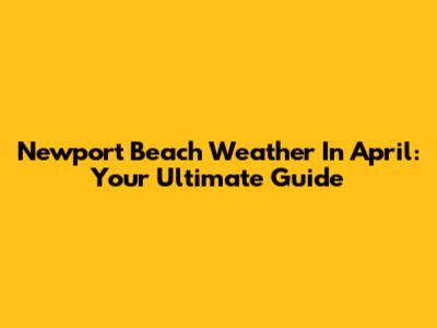 Newport Beach Weather In April: Your Ultimate Guide