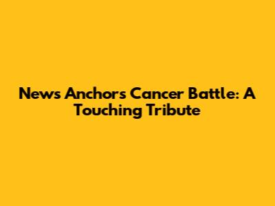 News Anchor's Cancer Battle: A Touching Tribute
