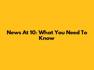 News At 10: What You Need To Know