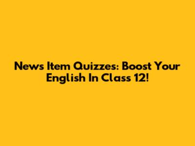 News Item Quizzes: Boost Your English In Class 12!