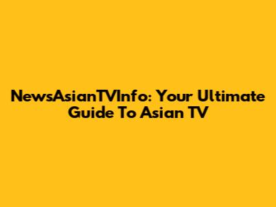 NewsAsianTVInfo: Your Ultimate Guide To Asian TV