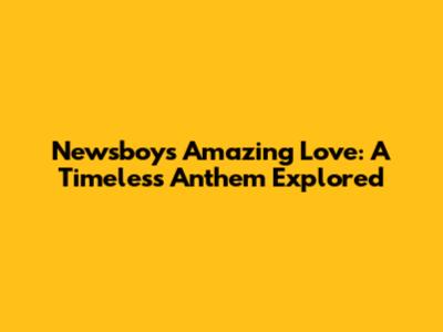 Newsboys' Amazing Love: A Timeless Anthem Explored
