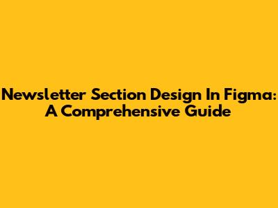 Newsletter Section Design In Figma: A Comprehensive Guide