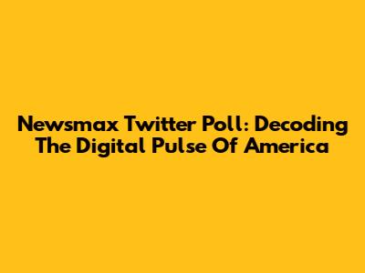 Newsmax Twitter Poll: Decoding The Digital Pulse Of America