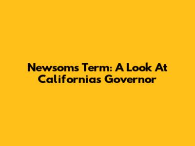 Newsom's Term: A Look At California's Governor