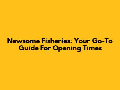 Newsome Fisheries: Your Go-To Guide For Opening Times