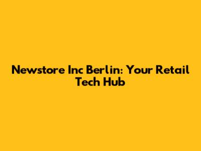 Newstore Inc Berlin: Your Retail Tech Hub