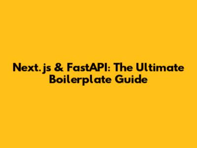 Next.js & FastAPI: The Ultimate Boilerplate Guide
