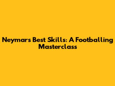 Neymar's Best Skills: A Footballing Masterclass
