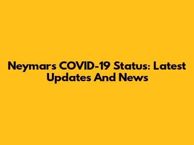 Neymar's COVID-19 Status: Latest Updates And News