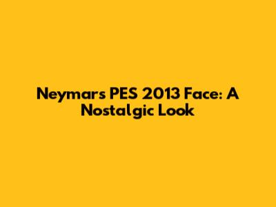 Neymar's PES 2013 Face: A Nostalgic Look