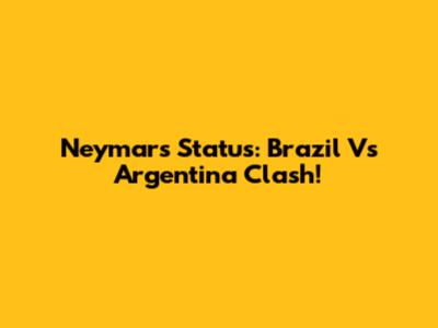 Neymar's Status: Brazil Vs Argentina Clash!
