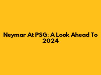 Neymar At PSG: A Look Ahead To 2024