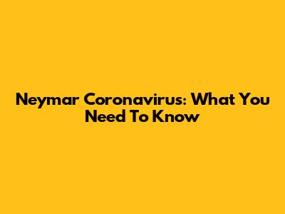 Neymar Coronavirus: What You Need To Know