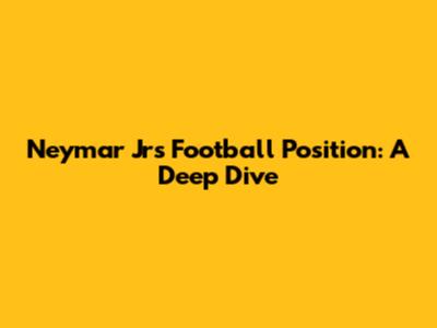 Neymar Jr's Football Position: A Deep Dive