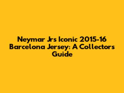 Neymar Jr's Iconic 2015-16 Barcelona Jersey: A Collector's Guide