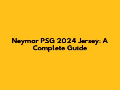 Neymar PSG 2024 Jersey: A Complete Guide