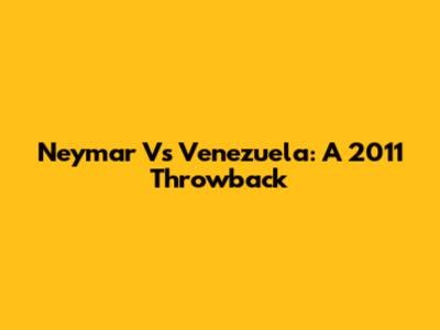 Neymar Vs Venezuela: A 2011 Throwback