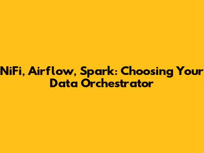 NiFi, Airflow, Spark: Choosing Your Data Orchestrator