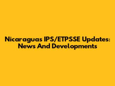Nicaragua's IPS/ETPSSE Updates: News And Developments