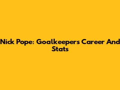Nick Pope: Goalkeeper's Career And Stats