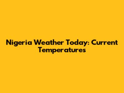 Nigeria Weather Today: Current Temperatures