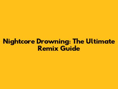 Nightcore Drowning: The Ultimate Remix Guide