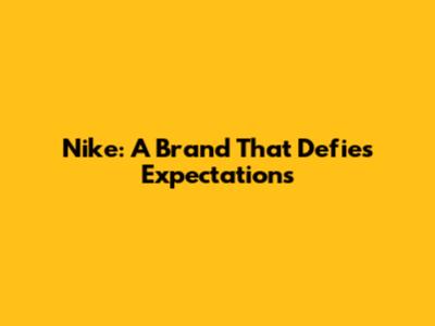 Nike: A Brand That Defies Expectations