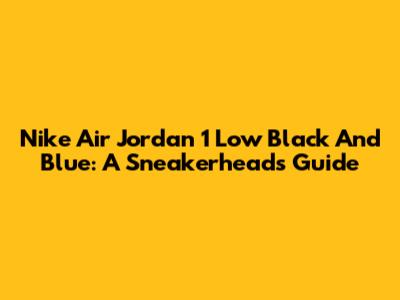 Nike Air Jordan 1 Low Black And Blue: A Sneakerhead's Guide