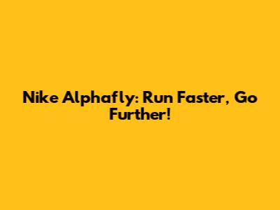 Nike Alphafly: Run Faster, Go Further!