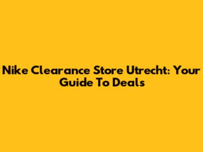 Nike Clearance Store Utrecht: Your Guide To Deals