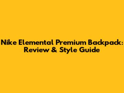Nike Elemental Premium Backpack: Review & Style Guide