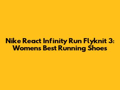 Nike React Infinity Run Flyknit 3: Women's Best Running Shoes