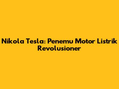 Nikola Tesla: Penemu Motor Listrik Revolusioner