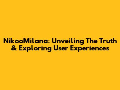 NikooMilana: Unveiling The Truth & Exploring User Experiences