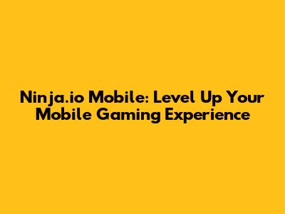 Ninja.io Mobile: Level Up Your Mobile Gaming Experience