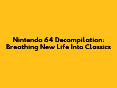 Nintendo 64 Decompilation: Breathing New Life Into Classics