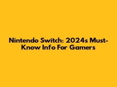 Nintendo Switch: 2024's Must-Know Info For Gamers