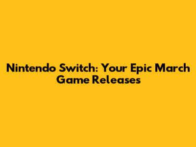 Nintendo Switch: Your Epic March Game Releases