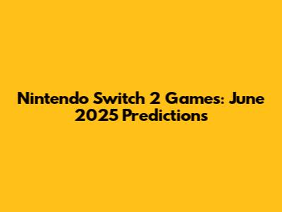 Nintendo Switch 2 Games: June 2025 Predictions