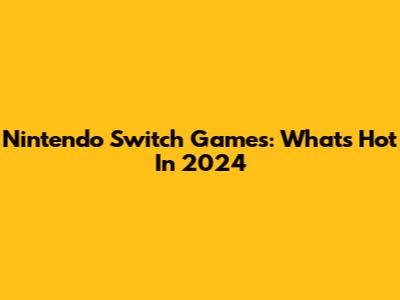 Nintendo Switch Games: What's Hot In 2024