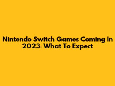 Nintendo Switch Games Coming In 2023: What To Expect