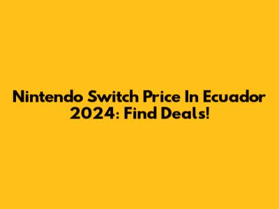 Nintendo Switch Price In Ecuador 2024: Find Deals!