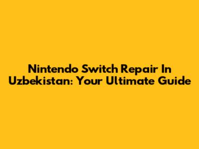 Nintendo Switch Repair In Uzbekistan: Your Ultimate Guide